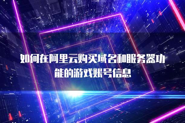如何在阿里云购买域名和服务器功能的游戏账号信息