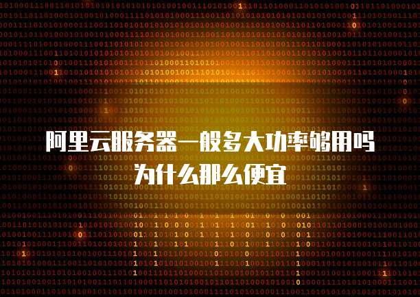 阿里云服务器一般多大功率够用吗为什么那么便宜