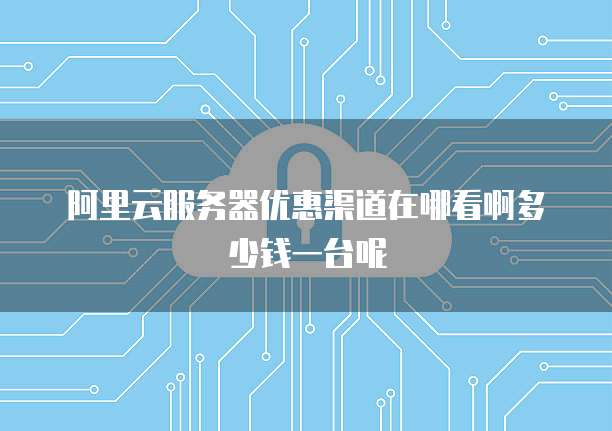 阿里云服务器优惠渠道在哪看啊多少钱一台呢