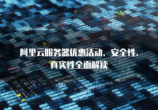 阿里云服务器优惠活动、安全性、真实性全面解读