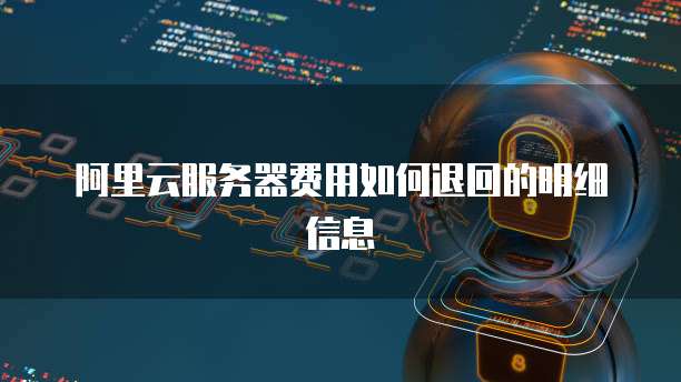 阿里云服务器费用如何退回的明细信息