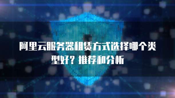 阿里云服务器租赁方式选择哪个类型好?推荐和分析