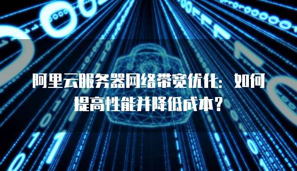 阿里云服务器网络带宽优化：如何提高性能并降低成本？