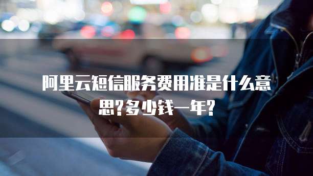 阿里云短信服务费用准是什么意思?多少钱一年?