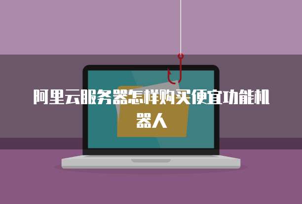 阿里云服务器怎样购买便宜功能机器人