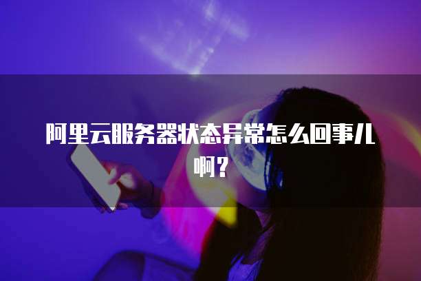 阿里云服务器状态异常怎么回事儿啊?