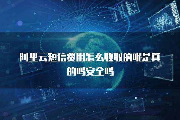 阿里云短信费用怎么收取的呢是真的吗安全吗