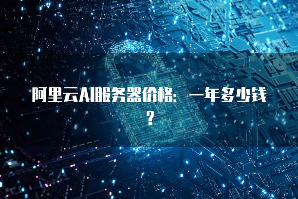 阿里云AI服务器价格：一年多少钱？