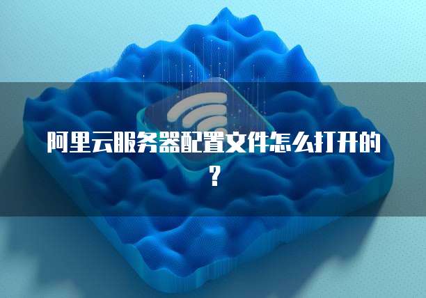 阿里云服务器配置文件怎么打开的?