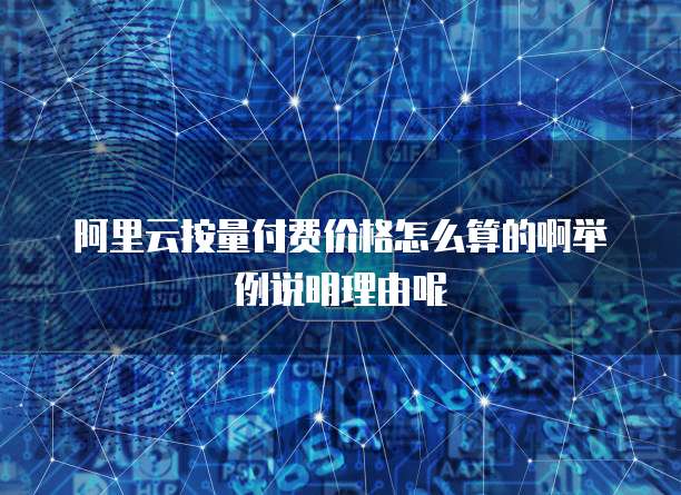阿里云按量付费价格怎么算的啊举例说明理由呢