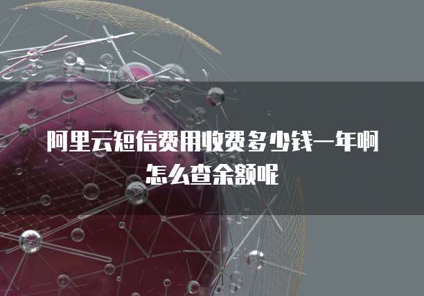 阿里云短信费用收费多少钱一年啊怎么查余额呢