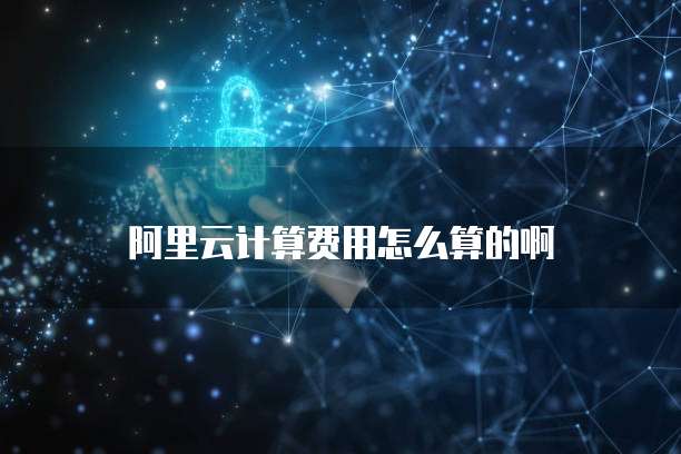 阿里云计算费用怎么算的啊