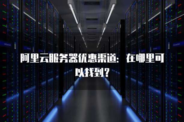 阿里云服务器优惠渠道:在哪里可以找到?