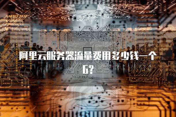 阿里云服务器流量费用多少钱一个G?