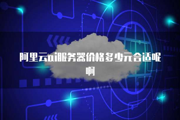 阿里云ai服务器价格多少元合适呢啊