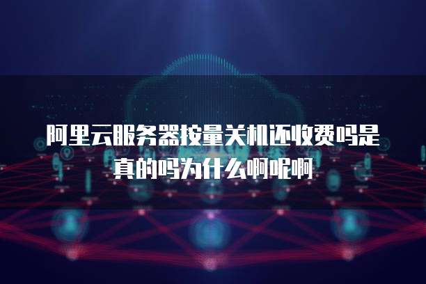 阿里云服务器按量关机还收费吗是真的吗为什么啊呢啊