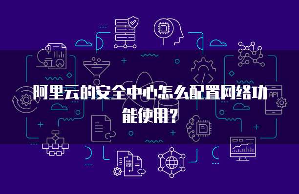 阿里云的安全中心怎么配置网络功能使用?