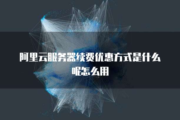 阿里云服务器续费优惠方式是什么呢怎么用