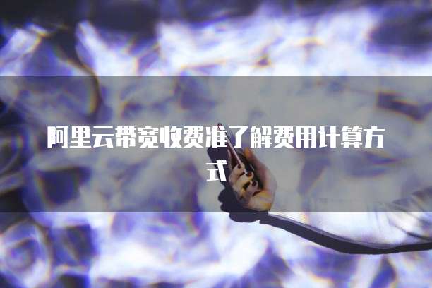 阿里云带宽收费准了解费用计算方式