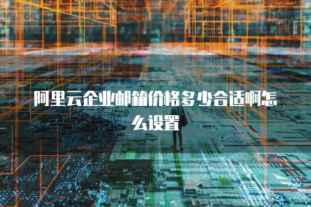 阿里云企业邮箱价格多少合适啊怎么设置