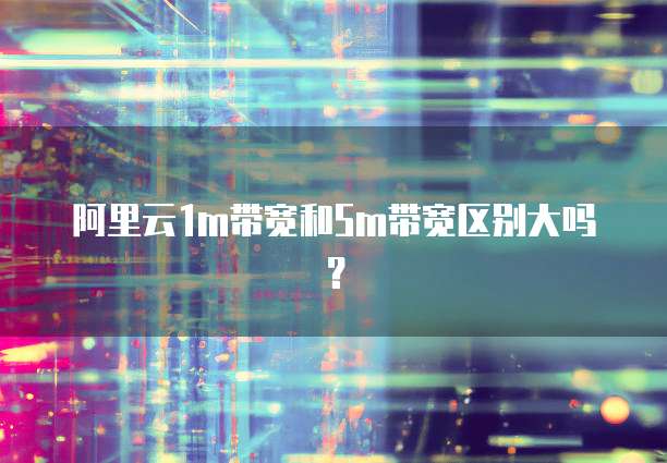 阿里云1m带宽和5m带宽区别大吗?