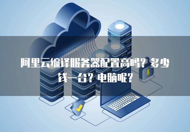 阿里云编译服务器配置高吗?多少钱一台?电脑呢?