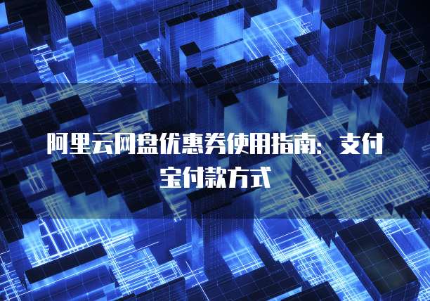 阿里云网盘优惠券使用指南:支付宝付款方式