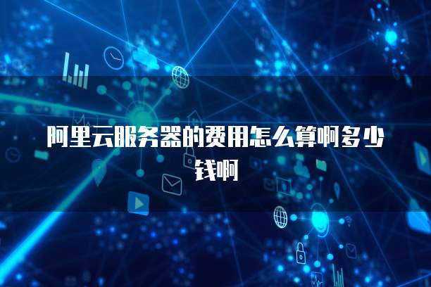 阿里云服务器的费用怎么算啊多少钱啊
