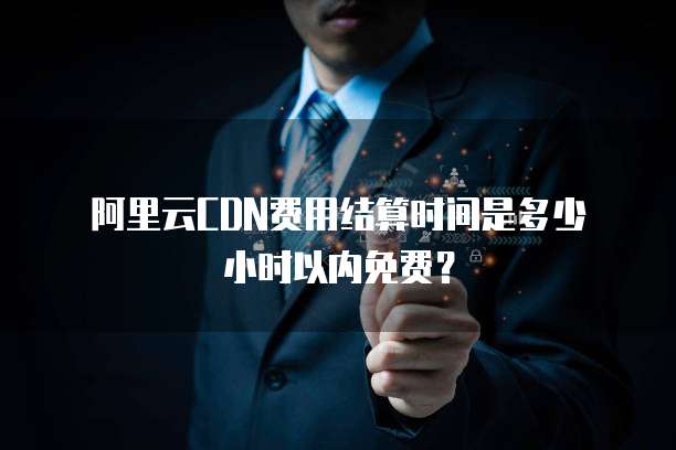 阿里云CDN费用结算时间是多少小时以内免费?