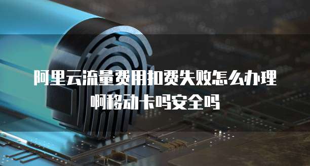 阿里云流量费用扣费失败怎么办理啊移动卡吗安全吗