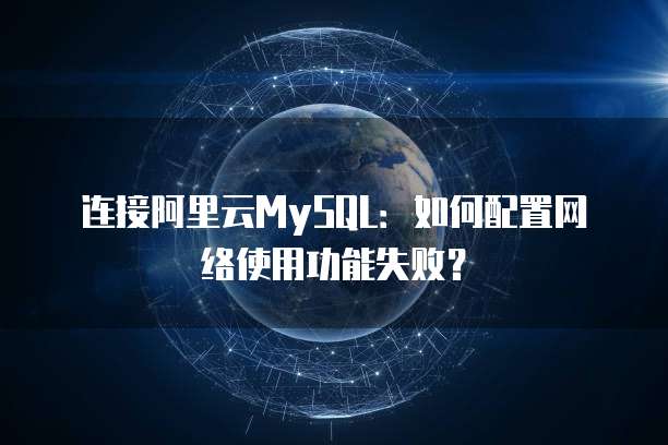 连接阿里云MySQL:如何配置网络使用功能失败?