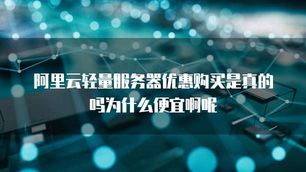 阿里云轻量服务器优惠购买是真的吗为什么便宜啊呢