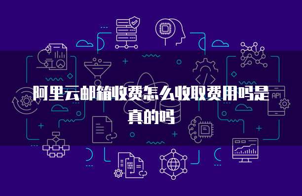 阿里云邮箱收费怎么收取费用吗是真的吗