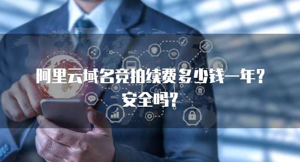 阿里云域名竞拍续费多少钱一年?安全吗?