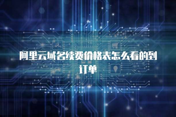 阿里云域名续费价格表怎么看的到订单
