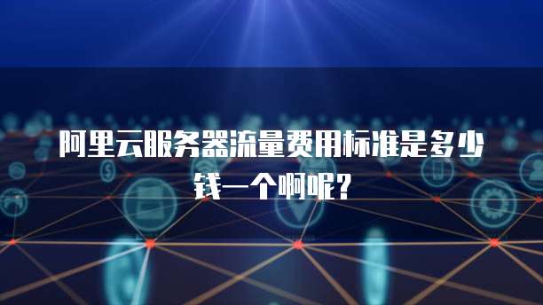 阿里云服务器流量费用标准是多少钱一个啊呢？