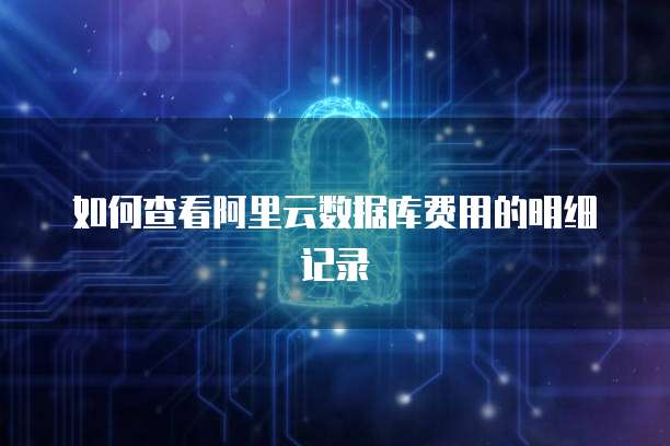 如何查看阿里云数据库费用的明细记录