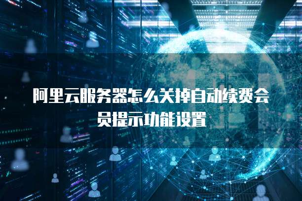阿里云服务器怎么关掉自动续费会员提示功能设置