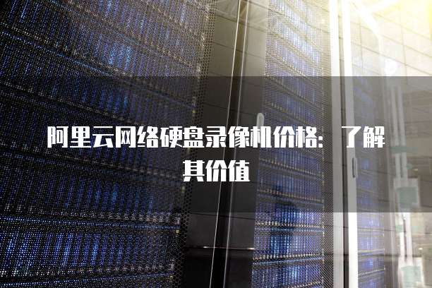 阿里云网络硬盘录像机价格:了解其价值