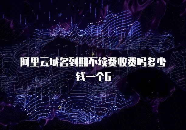 阿里云域名到期不续费收费吗多少钱一个G