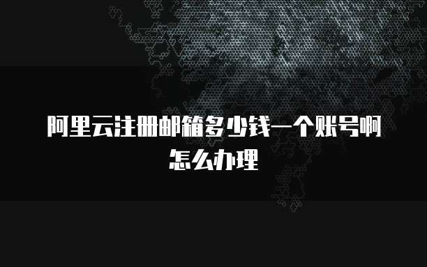 阿里云注册邮箱多少钱一个账号啊怎么办理