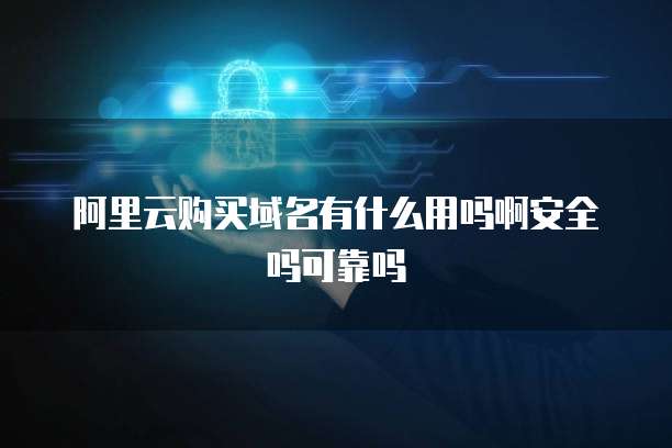 阿里云购买域名有什么用吗啊安全吗可靠吗