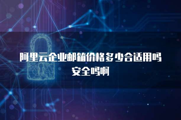阿里云企业邮箱价格多少合适用吗安全吗啊