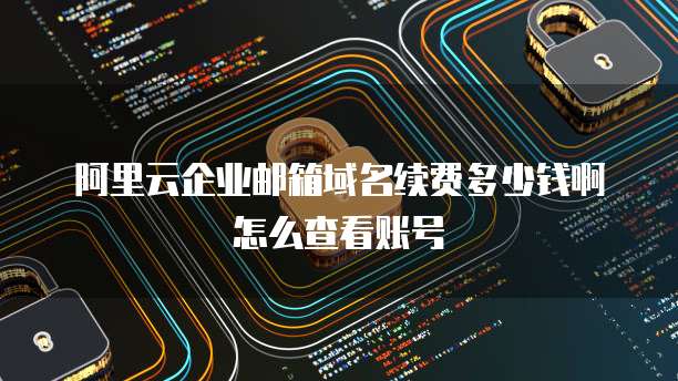 阿里云企业邮箱域名续费多少钱啊怎么查看账号