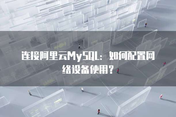 连接阿里云MySQL:如何配置网络设备使用?