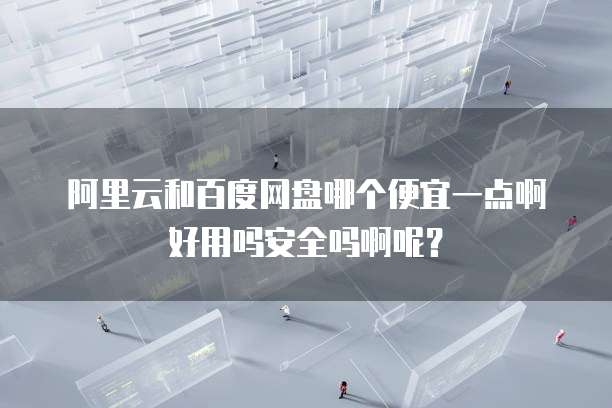 阿里云和百度网盘哪个便宜一点啊好用吗安全吗啊呢?