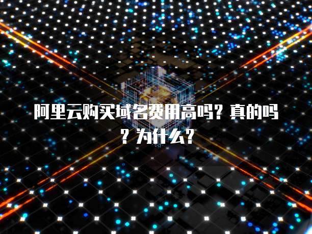 阿里云购买域名费用高吗?真的吗?为什么?
