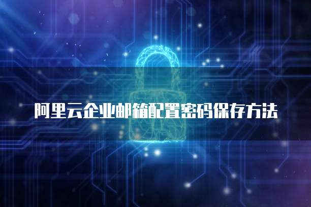 阿里云企业邮箱配置密码保存方法