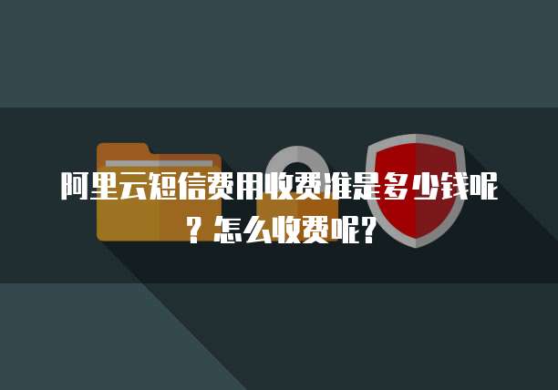 阿里云短信费用收费准是多少钱呢？怎么收费呢？