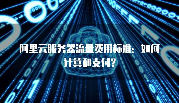 阿里云服务器流量费用标准：如何计算和支付？